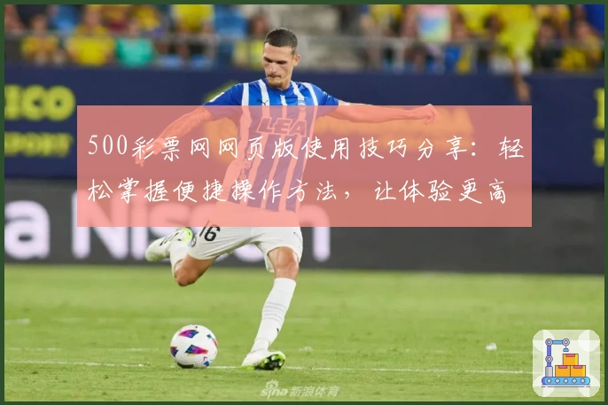 500彩票网网页版使用技巧分享：轻松掌握便捷操作方法，让体验更高效