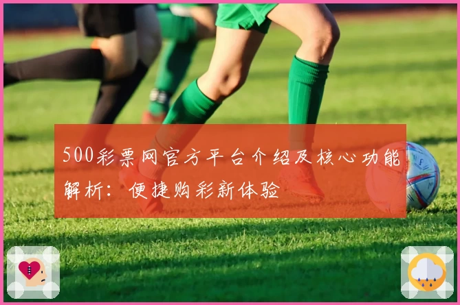500彩票网官方平台介绍及核心功能解析：便捷购彩新体验