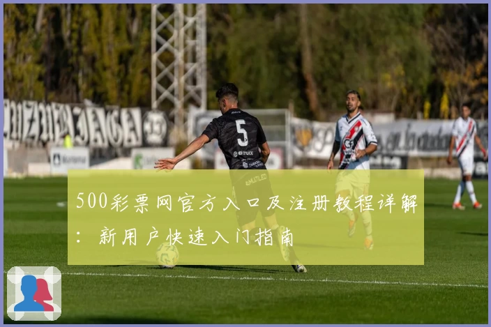 500彩票网官方入口及注册教程详解:新用户快速入门指南