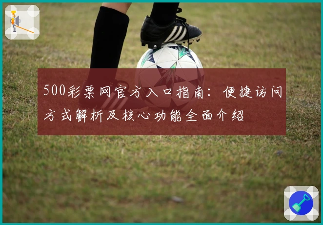 500彩票网官方入口指南：便捷访问方式解析及核心功能全面介绍