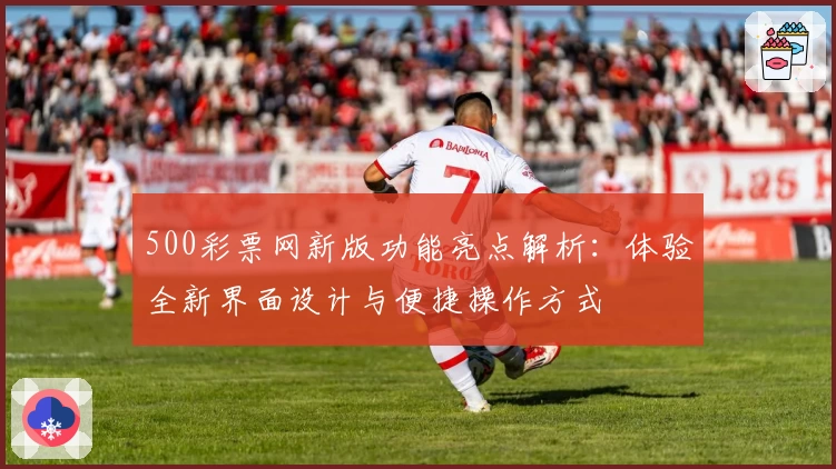 500彩票网新版功能亮点解析：体验全新界面设计与便捷操作方式