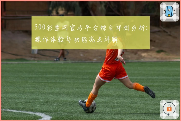 500彩票网官方平台综合评测分析:操作体验与功能亮点详解