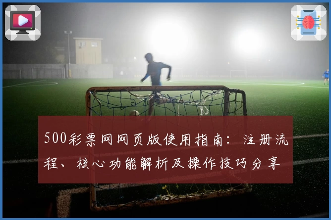500彩票网网页版使用指南：注册流程、核心功能解析及操作技巧分享
