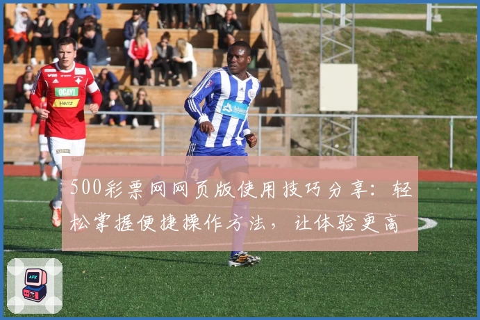 500彩票网网页版使用技巧分享：轻松掌握便捷操作方法，让体验更高效