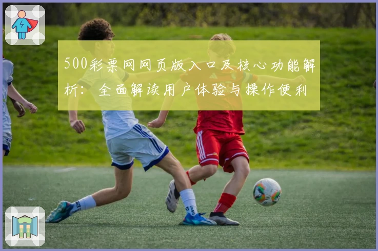500彩票网网页版入口及核心功能解析：全面解读用户体验与操作便利性