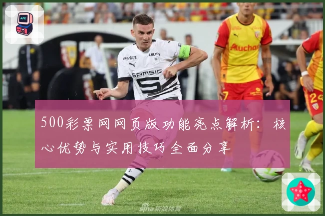 500彩票网网页版功能亮点解析:核心优势与实用技巧全面分享