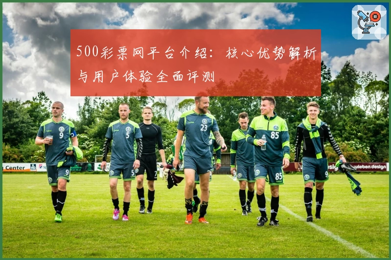 500彩票网平台介绍：核心优势解析与用户体验全面评测