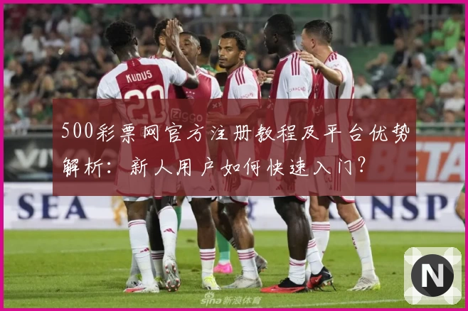 500彩票网官方注册教程及平台优势解析：新人用户如何快速入门？