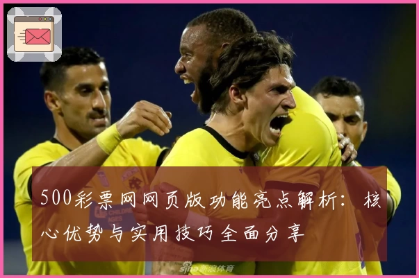 500彩票网网页版功能亮点解析：核心优势与实用技巧全面分享