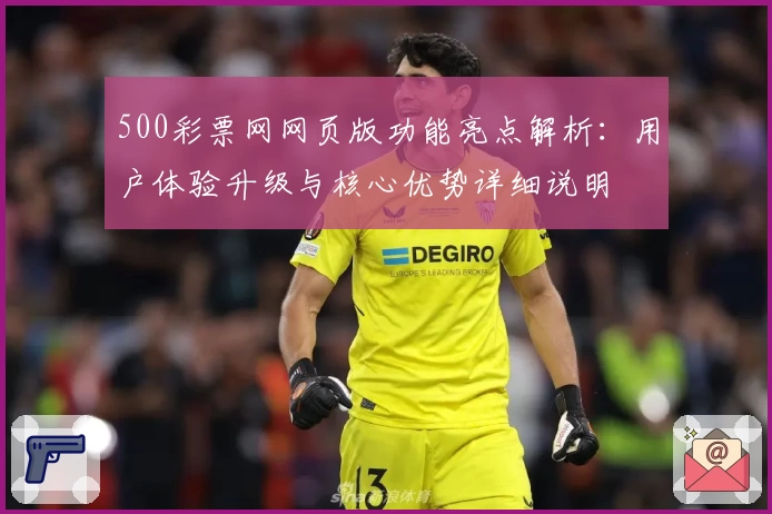 500彩票网网页版功能亮点解析:用户体验升级与核心优势详细说明