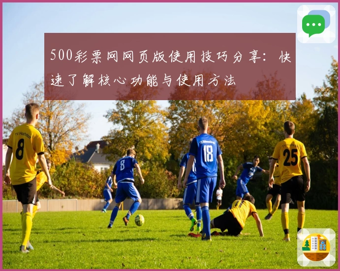 500彩票网网页版使用技巧分享：快速了解核心功能与使用方法