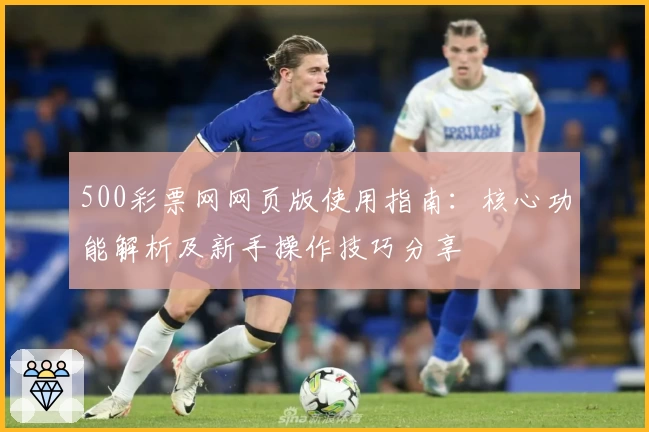 500彩票网网页版使用指南：核心功能解析及新手操作技巧分享