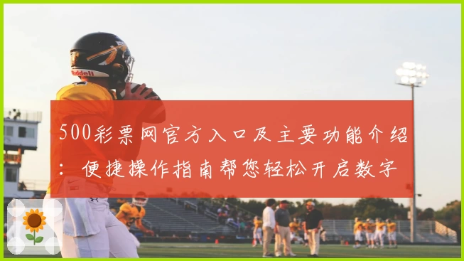 500彩票网官方入口及主要功能介绍：便捷操作指南帮您轻松开启数字化购票体验