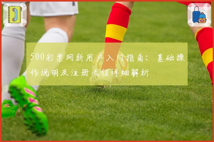 500彩票网新用户入门指南：基础操作说明及注册流程详细解析