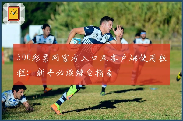 500彩票网官方入口及客户端使用教程：新手必读综合指南