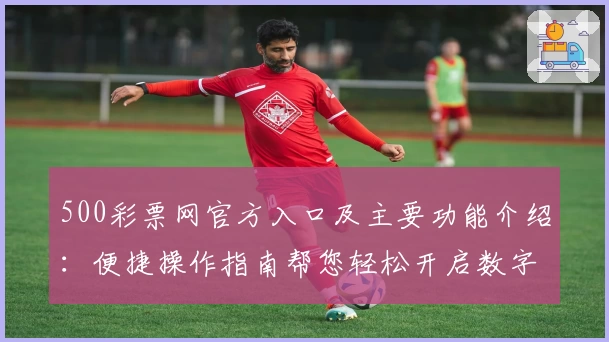 500彩票网官方入口及主要功能介绍：便捷操作指南帮您轻松开启数字化购票体验