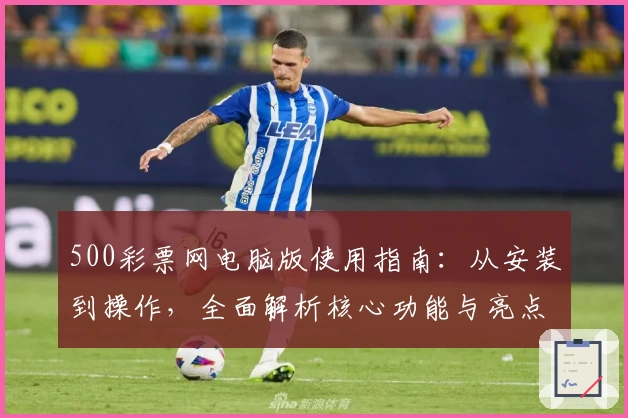 500彩票网电脑版使用指南：从安装到操作，全面解析核心功能与亮点
