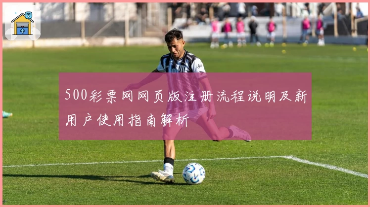 500彩票网网页版注册流程说明及新用户使用指南解析