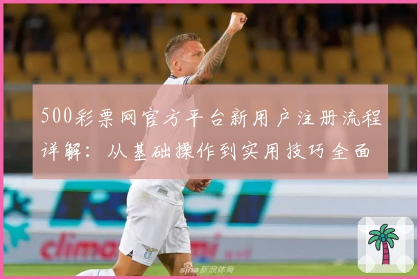 500彩票网官方平台新用户注册流程详解：从基础操作到实用技巧全面解析