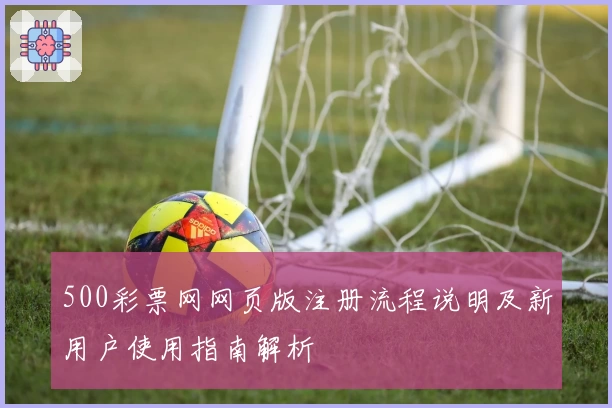 500彩票网网页版注册流程说明及新用户使用指南解析