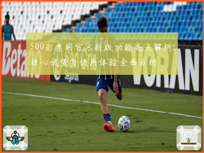 500彩票网官方新版功能亮点解析：核心优势与使用体验全面分析
