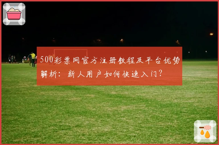 500彩票网官方注册教程及平台优势解析：新人用户如何快速入门？