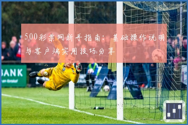 500彩票网新手指南：基础操作说明与客户端实用技巧分享
