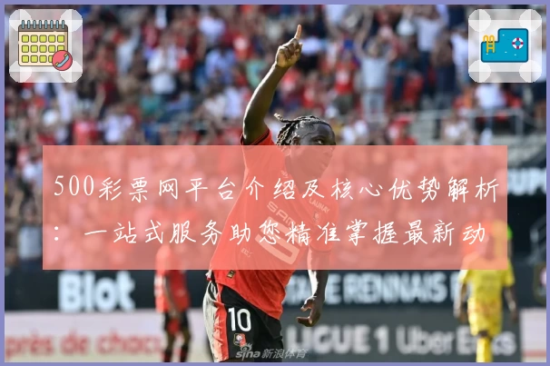 500彩票网平台介绍及核心优势解析:一站式服务助您精准掌握最新动态