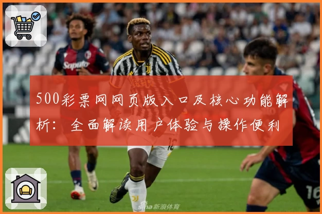 500彩票网网页版入口及核心功能解析：全面解读用户体验与操作便利性