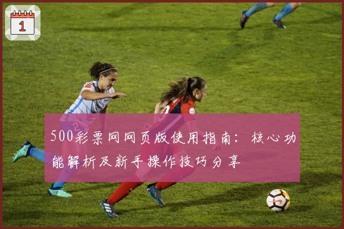 500彩票网网页版使用指南：核心功能解析及新手操作技巧分享