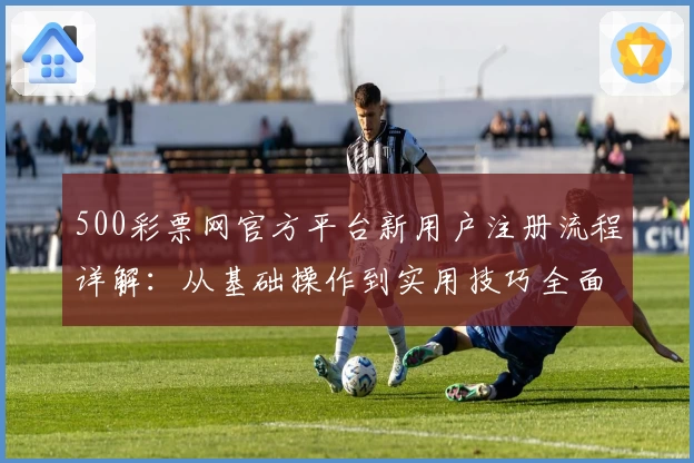 500彩票网官方平台新用户注册流程详解：从基础操作到实用技巧全面解析