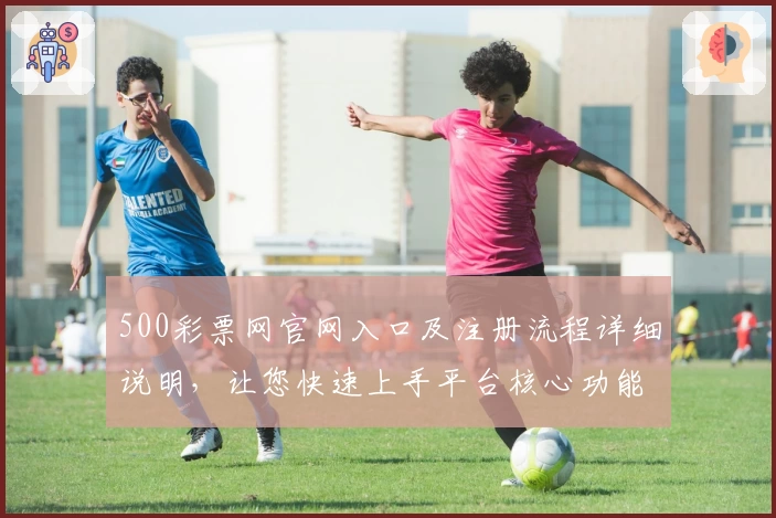 500彩票网官网入口及注册流程详细说明,让您快速上手平台核心功能解析