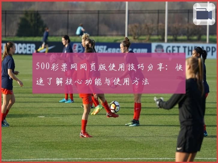 500彩票网网页版使用技巧分享：快速了解核心功能与使用方法