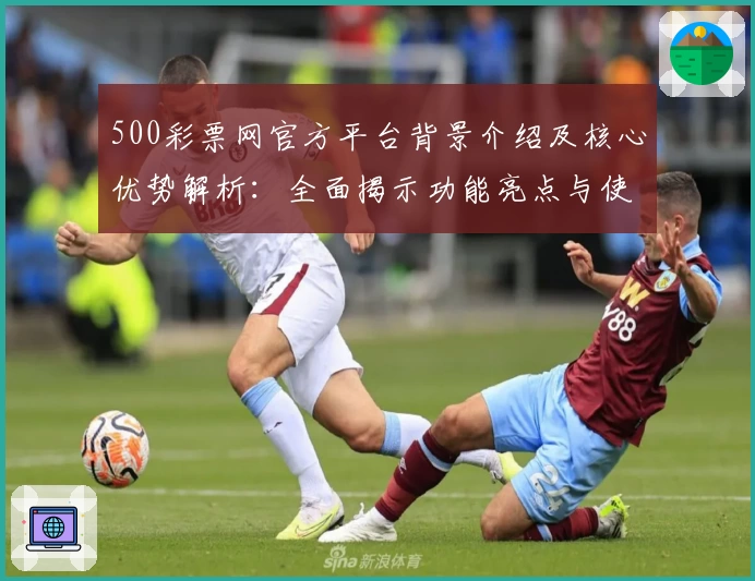 500彩票网官方平台背景介绍及核心优势解析：全面揭示功能亮点与使用体验