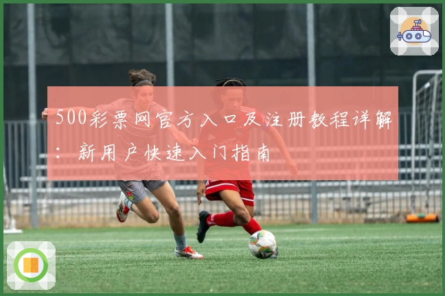 500彩票网官方入口及注册教程详解：新用户快速入门指南