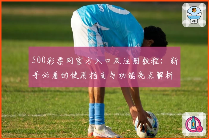 500彩票网官方入口及注册教程：新手必看的使用指南与功能亮点解析