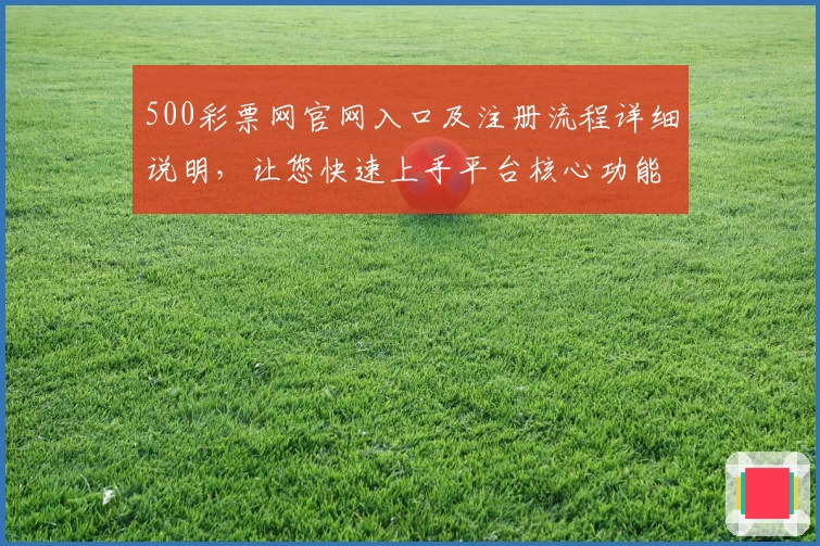 500彩票网官网入口及注册流程详细说明，让您快速上手平台核心功能解析