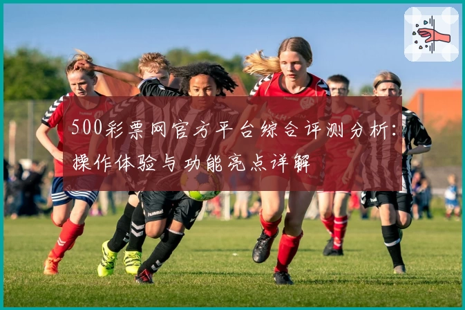 500彩票网官方平台综合评测分析：操作体验与功能亮点详解