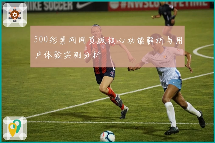 500彩票网网页版核心功能解析与用户体验实测分析