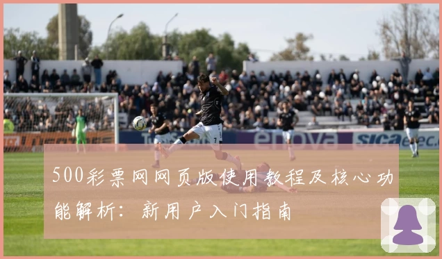 500彩票网网页版使用教程及核心功能解析：新用户入门指南