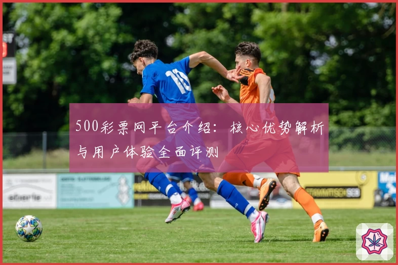 500彩票网平台介绍：核心优势解析与用户体验全面评测