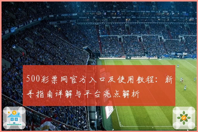 500彩票网官方入口及使用教程：新手指南详解与平台亮点解析