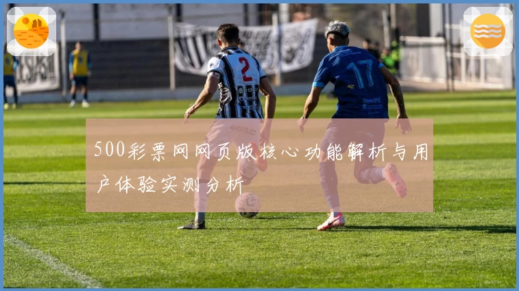 500彩票网网页版核心功能解析与用户体验实测分析